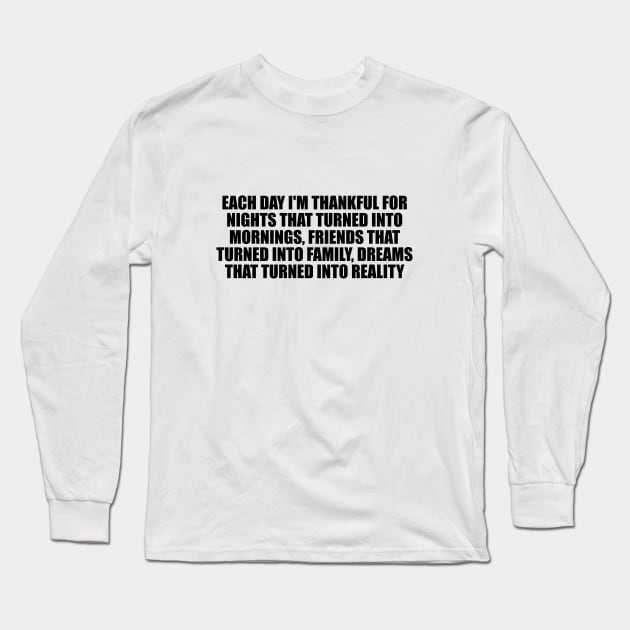 Each day I'm thankful for nights that turned into mornings, friends that turned into family, dreams that turned into reality Long Sleeve T-Shirt by It'sMyTime